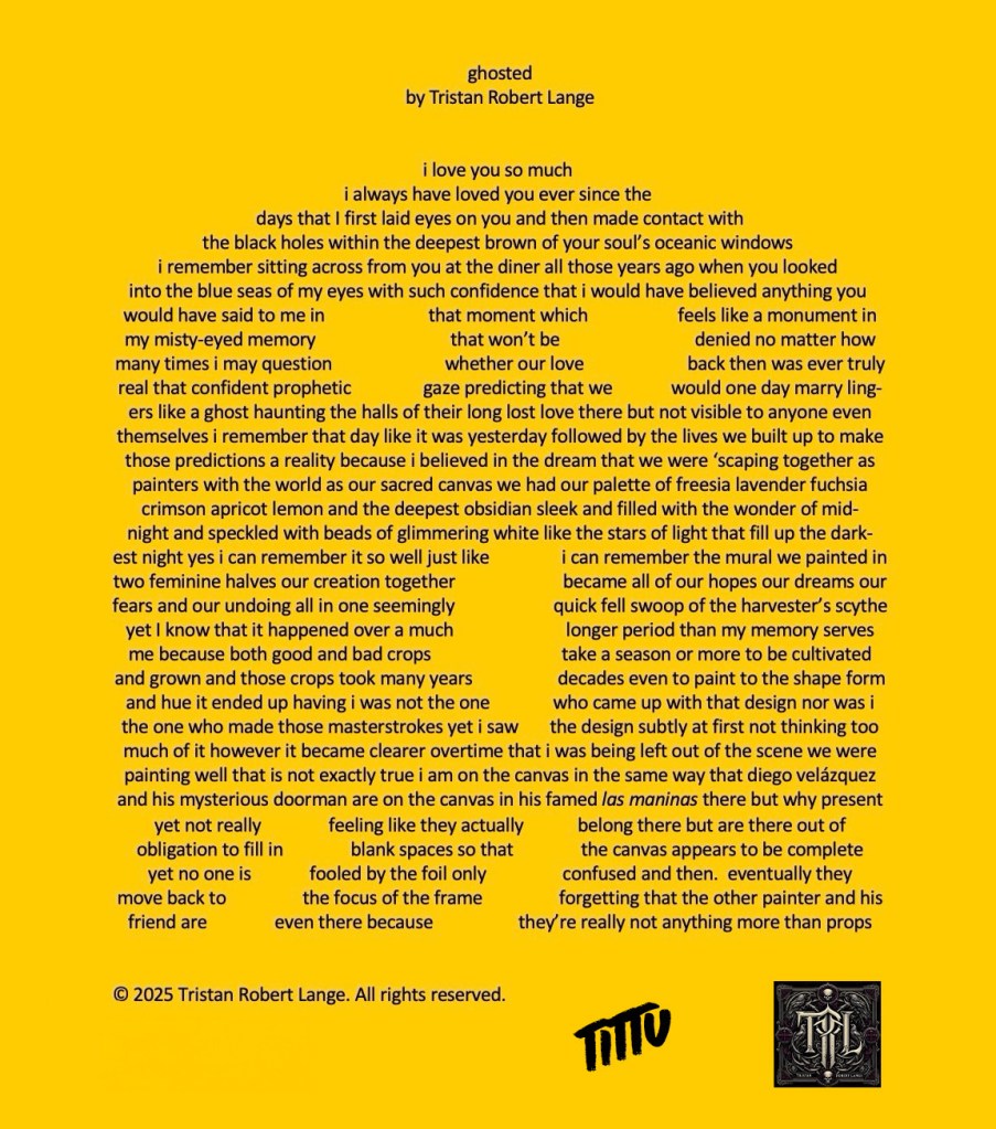 A centered visual poem titled ghosted by Tristan Robert Lange appears on a gold background with dark gray text. The poem’s cascading layout mimics drifting memory, its lines widening and breaking irregularly like thought fragments. Tristan’s monogram appears at the bottom right, and the signature “Tittu” is written near it. The composition feels intimate and elegiac, echoing love, loss, and haunting presence.