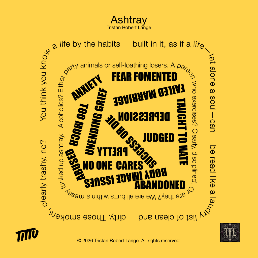A yellow background displays the poem “Ashtray” by Tristan Robert Lange arranged in a circular shape resembling an ashtray. Around the rim runs a line questioning whether a life can be judged by its habits, while inside the ashtray appear words like anxiety, grief, depression, body image issues, and abandonment, suggesting the unseen struggles behind visible behaviors.